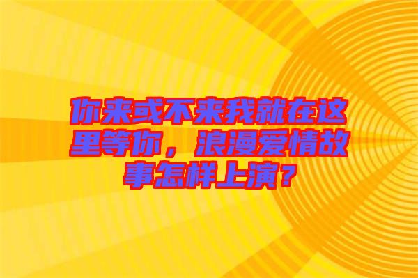 你來(lái)或不來(lái)我就在這里等你，浪漫愛(ài)情故事怎樣上演？