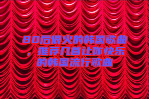 80后很火的韓國歌曲，推薦幾首讓你快樂的韓國流行歌曲