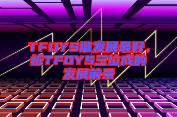 TFOYS誰發展最好，析TFOYS三位成的發展前景