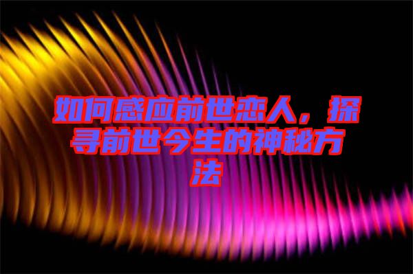 如何感應(yīng)前世戀人，探尋前世今生的神秘方法