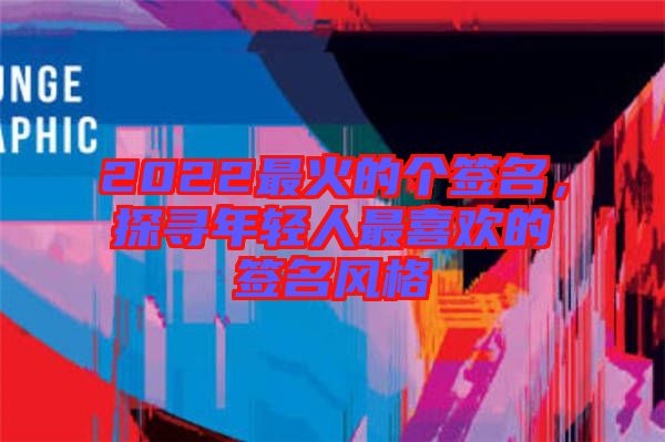 2022最火的個簽名，探尋年輕人最喜歡的簽名風格