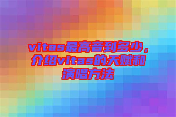 vitas最高音到多少，介紹vitas的天賦和演唱方法