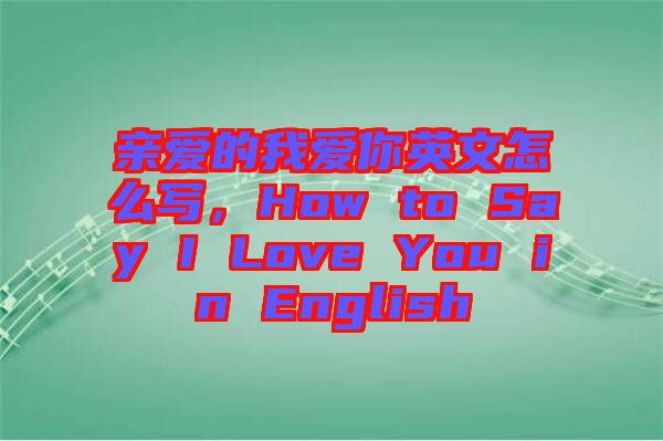 親愛的我愛你英文怎么寫，How to Say I Love You in English