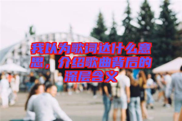 我以為歌詞達什么意思，介紹歌曲背后的深層含義