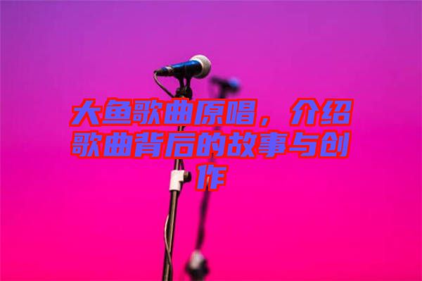 大魚歌曲原唱，介紹歌曲背后的故事與創作