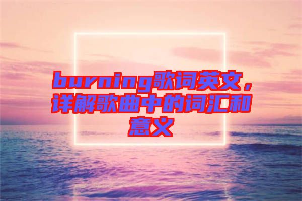 burning歌詞英文，詳解歌曲中的詞匯和意義