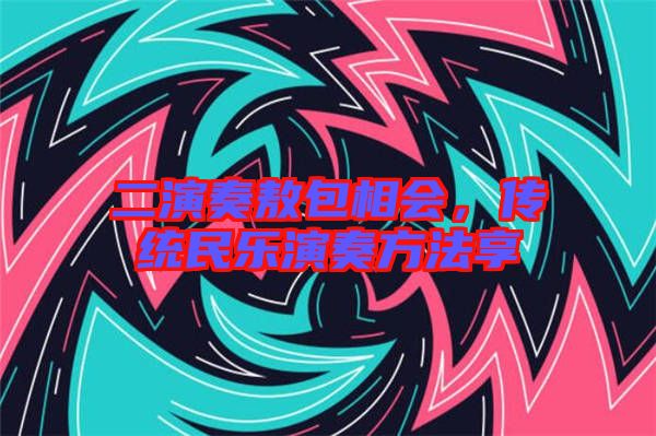 二演奏敖包相會，傳統民樂演奏方法享