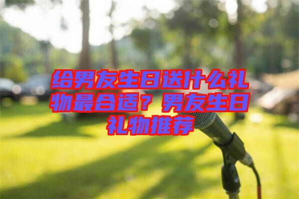 給男友生日送什么禮物最合適？男友生日禮物推薦