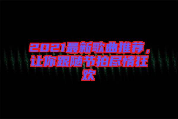 2021最新歌曲推薦，讓你跟隨節(jié)拍盡情狂歡