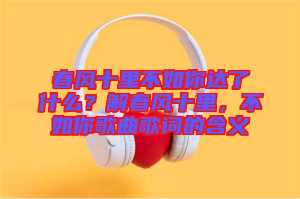 春風十里不如你達了什么？解春風十里，不如你歌曲歌詞的含義