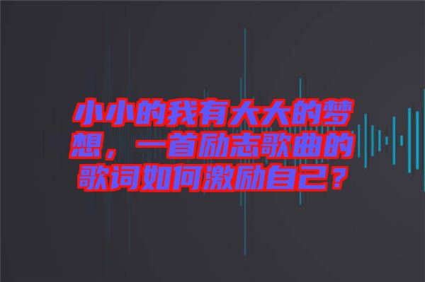 小小的我有大大的夢想，一首勵志歌曲的歌詞如何激勵自己？