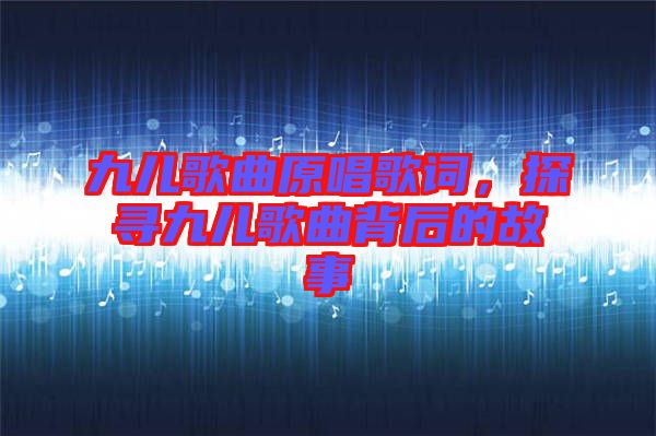 九兒歌曲原唱歌詞，探尋九兒歌曲背后的故事