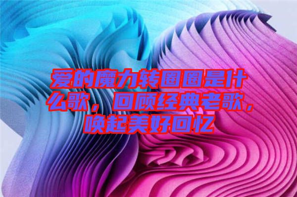 愛的魔力轉(zhuǎn)圈圈是什么歌，回顧經(jīng)典老歌，喚起美好回憶