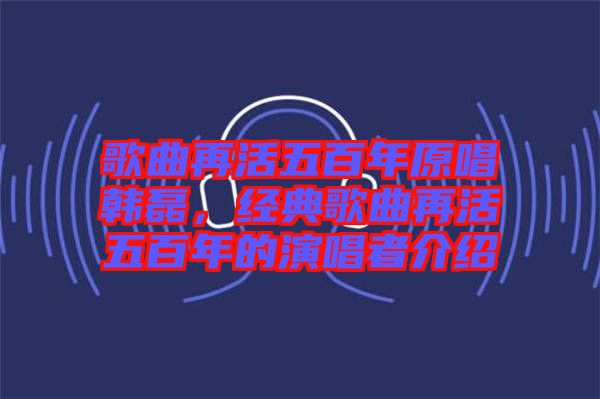 歌曲再活五百年原唱韓磊，經典歌曲再活五百年的演唱者介紹