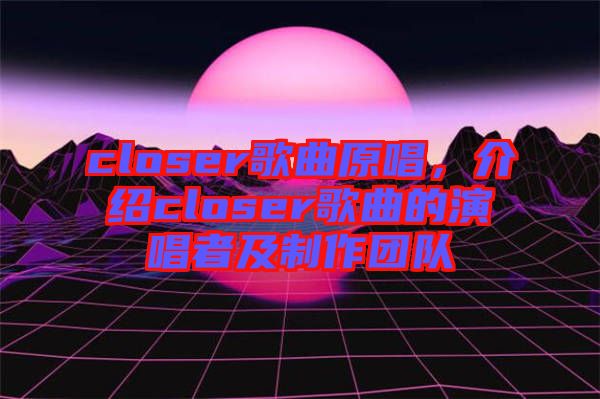 closer歌曲原唱，介紹closer歌曲的演唱者及制作團隊