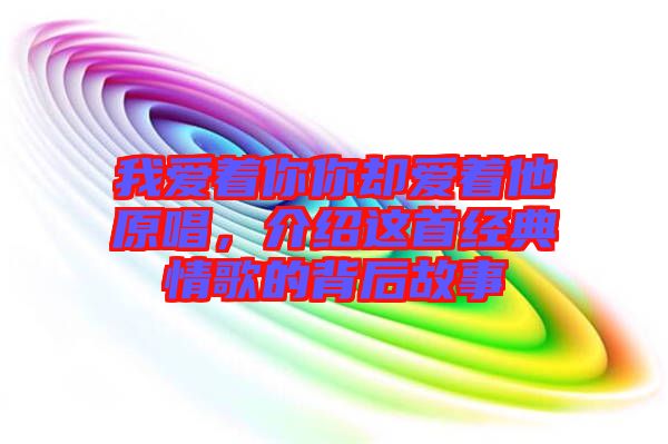 我愛著你你卻愛著他原唱，介紹這首經(jīng)典情歌的背后故事