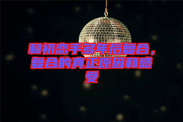 和初戀手多年后復(fù)合，復(fù)合的真正原因和感受