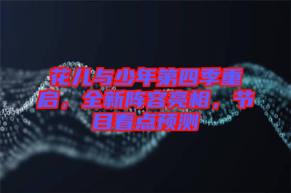 花兒與少年第四季重啟，全新陣容亮相，節目看點預測