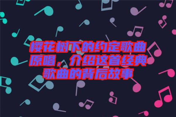 櫻花樹下的約定歌曲原唱，介紹這首經(jīng)典歌曲的背后故事