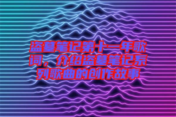 盜墓筆記第十一年歌詞，介紹盜墓筆記系列歌曲的創作故事