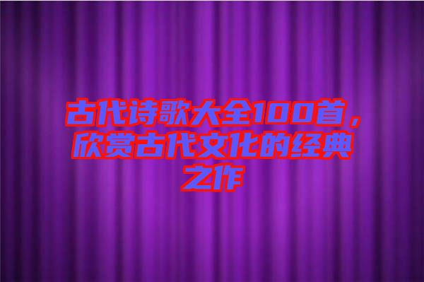 古代詩歌大全100首，欣賞古代文化的經典之作