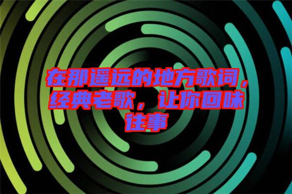 在那遙遠(yuǎn)的地方歌詞，經(jīng)典老歌，讓你回味往事