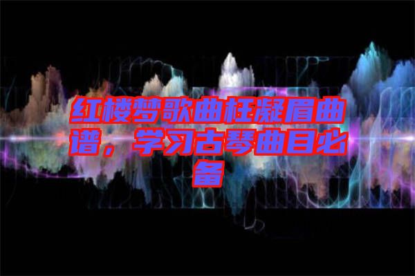 紅樓夢歌曲枉凝眉曲譜，學(xué)習(xí)古琴曲目必備