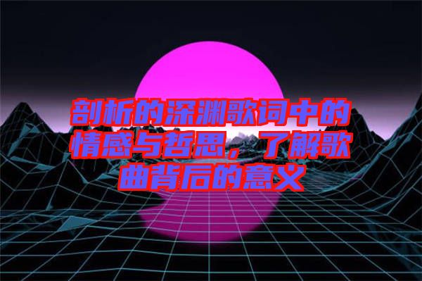 剖析的深淵歌詞中的情感與哲思，了解歌曲背后的意義