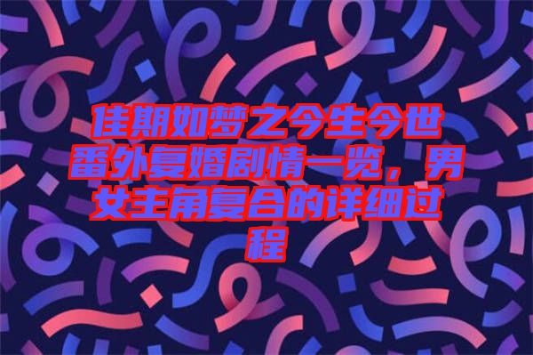 佳期如夢之今生今世番外復婚劇情一覽，男女主角復合的詳細過程