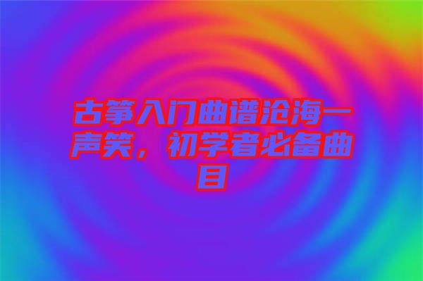 古箏入門(mén)曲譜滄海一聲笑，初學(xué)者必備曲目