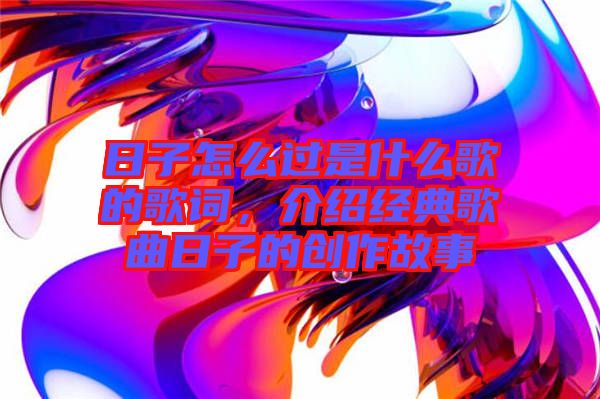 日子怎么過是什么歌的歌詞，介紹經典歌曲日子的創作故事