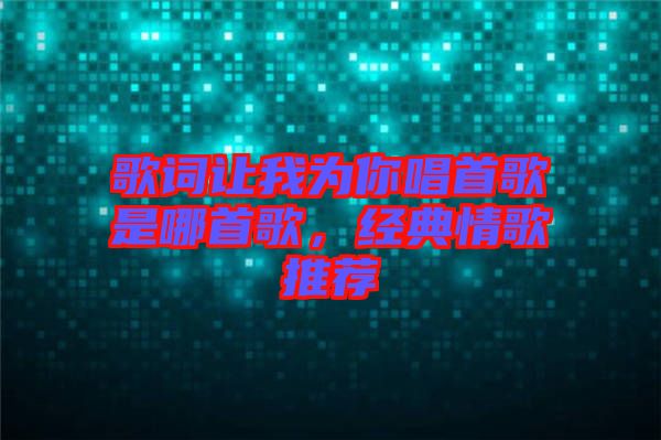 歌詞讓我為你唱首歌是哪首歌，經(jīng)典情歌推薦