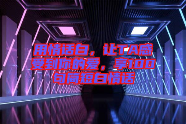 用情話白，讓TA感受到你的愛，享100句簡(jiǎn)短白情話