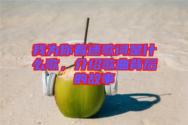 我為你著迷歌詞是什么歌，介紹歌曲背后的故事