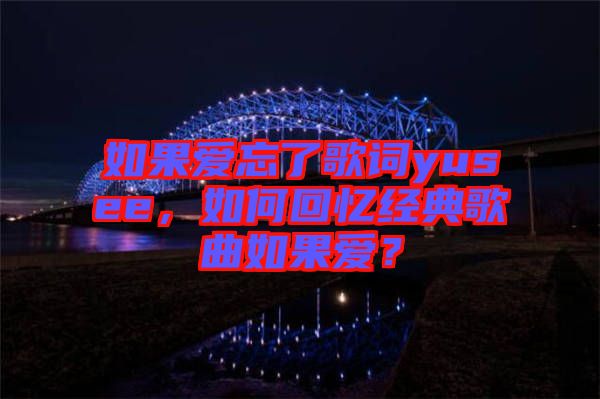 如果愛忘了歌詞yusee，如何回憶經典歌曲如果愛？