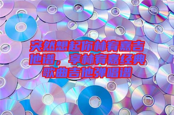 突然想起你林宥嘉吉他譜，享林宥嘉經典歌曲吉他彈唱譜