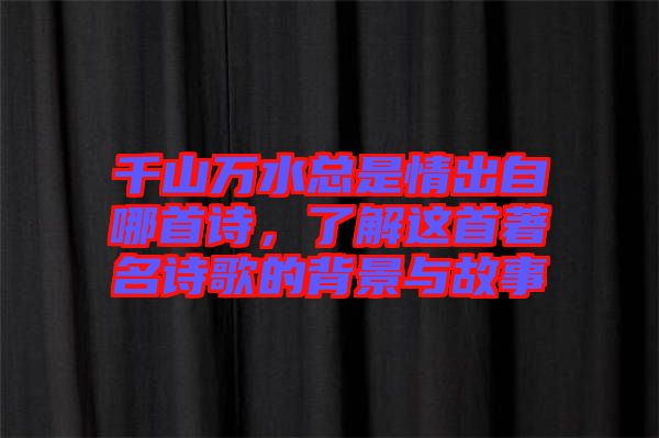 千山萬水總是情出自哪首詩，了解這首著名詩歌的背景與故事