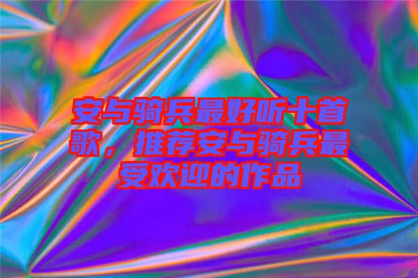 安與騎兵最好聽十首歌，推薦安與騎兵最受歡迎的作品