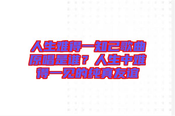 人生難得一知己歌曲原唱是誰？人生中難得一見的純真友誼