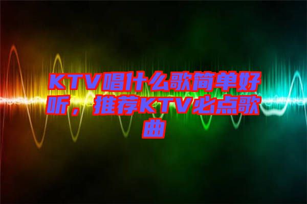 KTV唱什么歌簡(jiǎn)單好聽(tīng)，推薦KTV必點(diǎn)歌曲