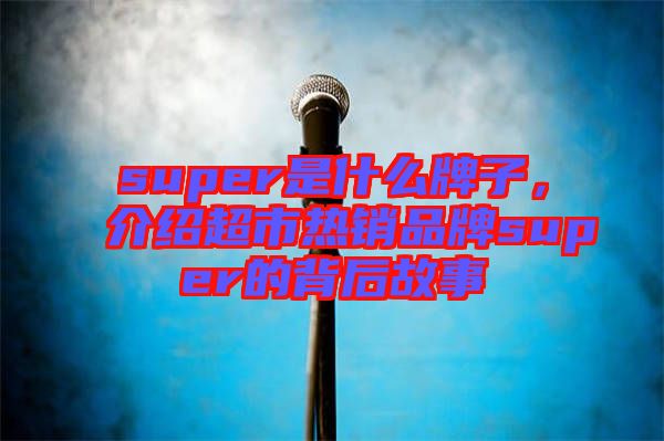 super是什么牌子，介紹超市熱銷品牌super的背后故事