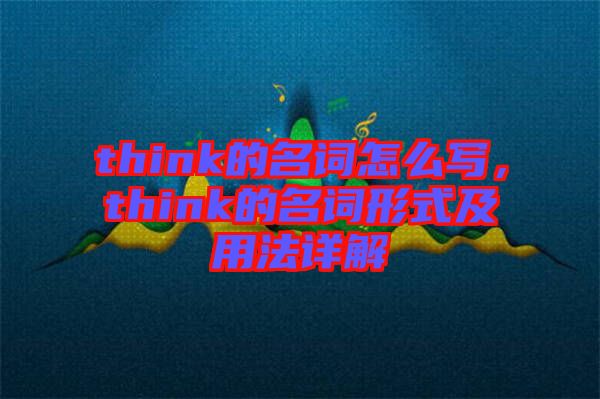 think的名詞怎么寫，think的名詞形式及用法詳解