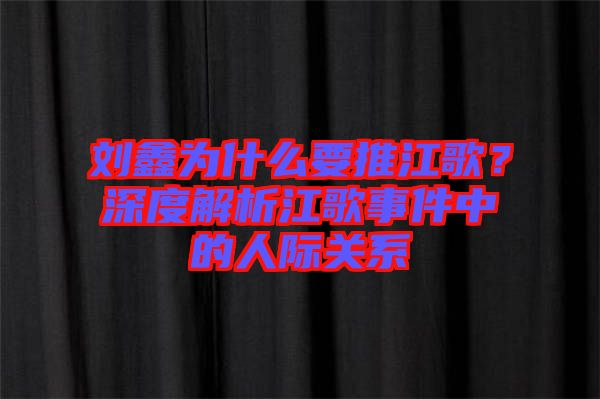 劉鑫為什么要推江歌？深度解析江歌事件中的人際關系