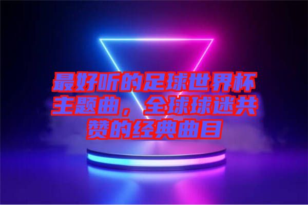 最好聽的足球世界杯主題曲，全球球迷共贊的經典曲目