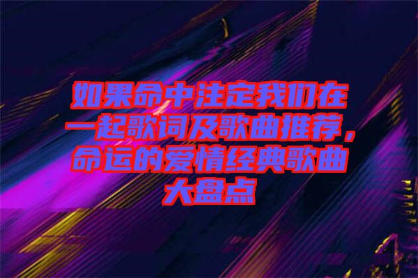 如果命中注定我們在一起歌詞及歌曲推薦，命運的愛情經(jīng)典歌曲大盤點