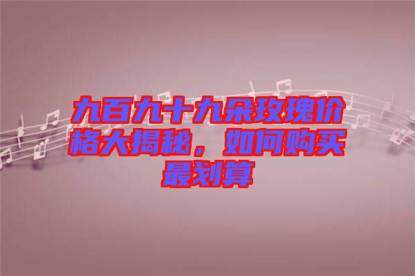 九百九十九朵玫瑰價(jià)格大揭秘，如何購(gòu)買(mǎi)最劃算