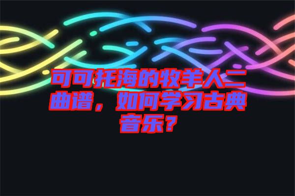 可可托海的牧羊人二曲譜，如何學習古典音樂？