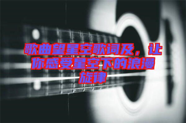 歌曲望星空歌詞及，讓你感受星空下的浪漫旋律