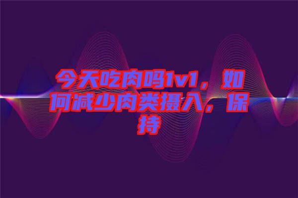 今天吃肉嗎1v1，如何減少肉類攝入，保持