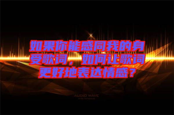 如果你能感同我的身受歌詞，如何讓歌詞更好地表達情感？